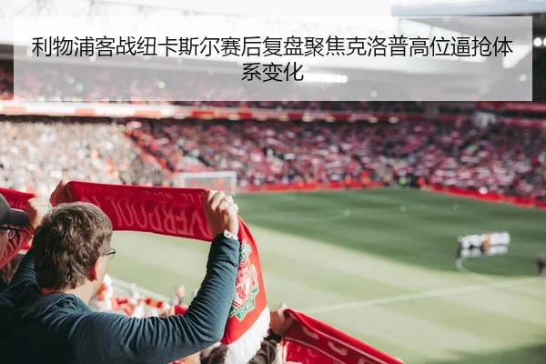 利物浦客战纽卡斯尔赛后复盘聚焦克洛普高位逼抢体系变化