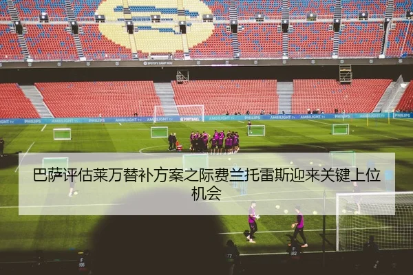 巴萨评估莱万替补方案之际费兰托雷斯迎来关键上位机会
