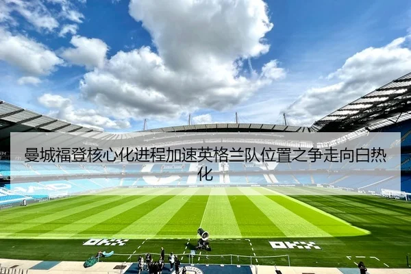 曼城福登核心化进程加速英格兰队位置之争走向白热化
