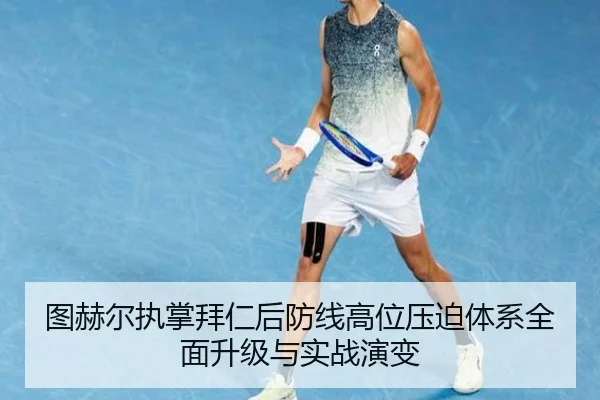 图赫尔执掌拜仁后防线高位压迫体系全面升级与实战演变