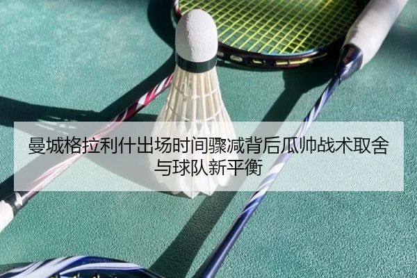 曼城格拉利什出场时间骤减背后瓜帅战术取舍与球队新平衡