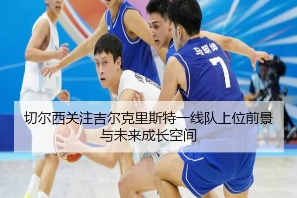 切尔西关注吉尔克里斯特一线队上位前景与未来成长空间