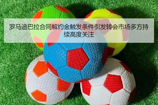 罗马迪巴拉合同解约金触发条件引发转会市场多方持续高度关注