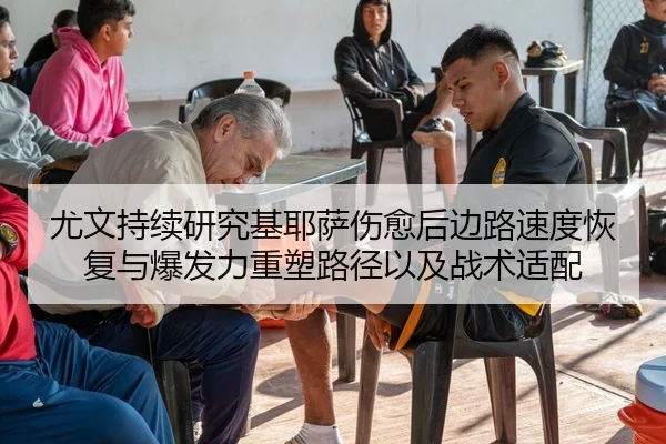 尤文持续研究基耶萨伤愈后边路速度恢复与爆发力重塑路径以及战术适配