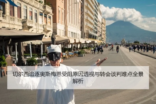 切尔西追逐奥斯梅恩受阻原因透视与转会谈判难点全景解析