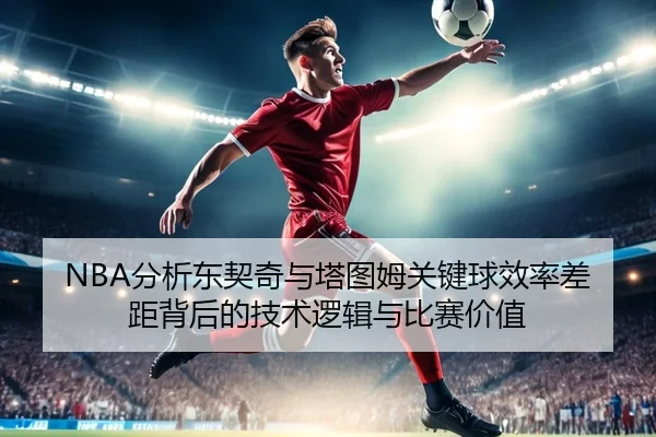 NBA分析东契奇与塔图姆关键球效率差距背后的技术逻辑与比赛价值