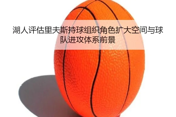 湖人评估里夫斯持球组织角色扩大空间与球队进攻体系前景